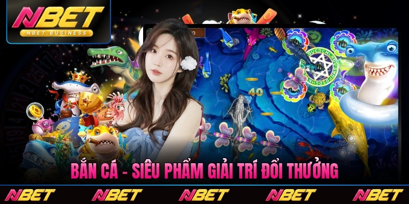 Bắn Cá Nbet – Siêu Phẩm Giải Trí Đổi Thưởng Phải Thử Sức